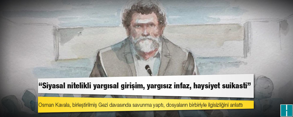 Osman Kavala, birleştirilmiş Gezi davasında savunma yaptı, dosyaların birbiriyle ilgisizliğini anlattı