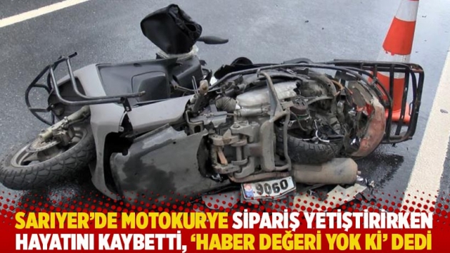 Sarıyer'de motokurye sipariş yetiştirirken hayatını kaybetti, 'Haber değeri yok ki' dedi