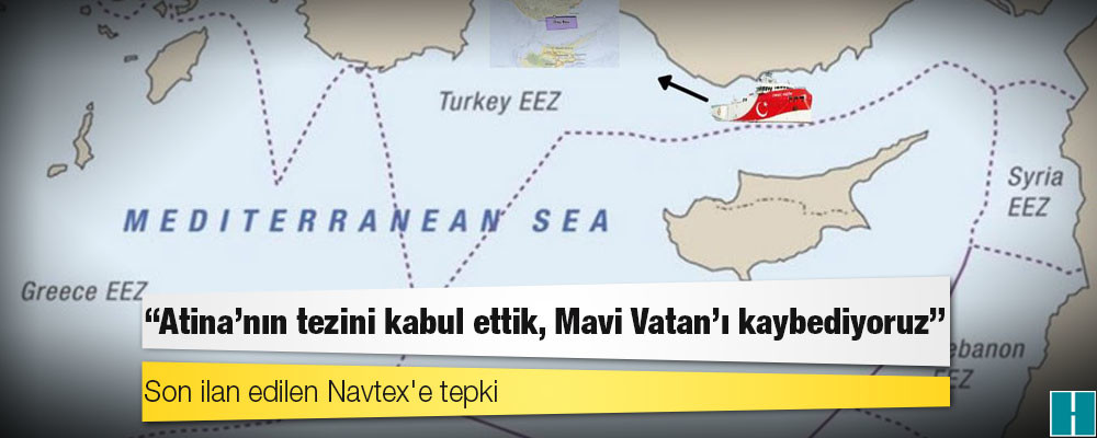 Son ilan edilen Navtex'e tepki: "Atina'nın tezini kabul ettik, Mavi Vatan'ı kaybediyoruz"