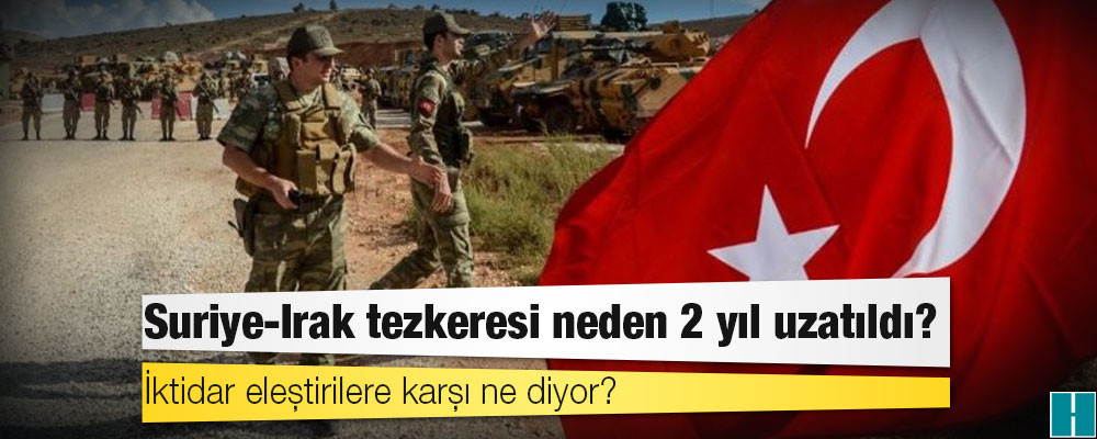 Suriye-Irak tezkeresi neden 2 yıl uzatıldı? İktidar eleştirilere karşı ne diyor?