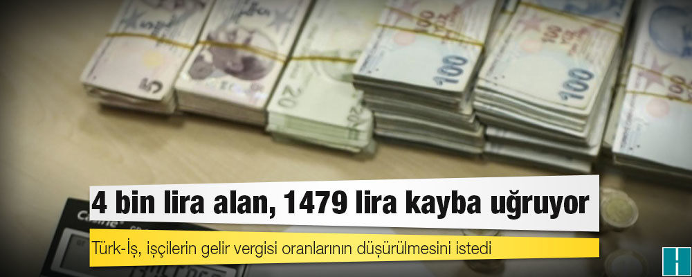 Türk-İş, işçilerin gelir vergisi oranlarının düşürülmesini istedi: 4 bin lira alan, 1479 lira kayba uğruyor