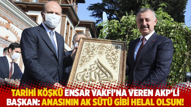 Tarihi köşkü Ensar Vakfı’na veren AKP’li Başkan: Anasının ak sütü gibi helal olsun!