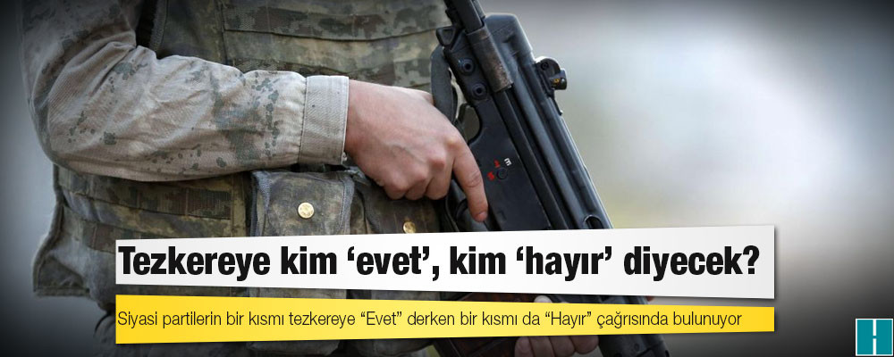 Tezkereye kim ‘evet’, kim ‘hayır’ diyecek?