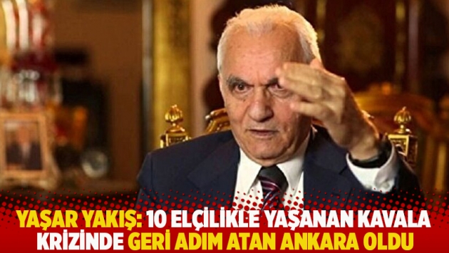 Yaşar Yakış: 10 elçilikle yaşanan Kavala krizinde geri adım atan Ankara oldu