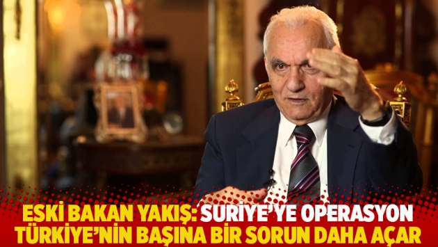 Yaşar Yakış: Suriye’ye operasyon Türkiye’nin başına bir sorun daha açar