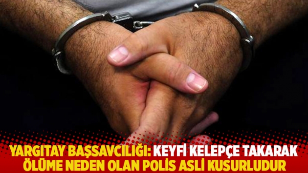 Yargıtay Başsavcılığı: Keyfi kelepçe takarak ölüme neden olan polis asli kusurludur