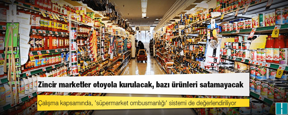 Yeni perakende düzenlemesi: Zincir marketler otoyola kurulacak, bazı ürünleri satamayacak