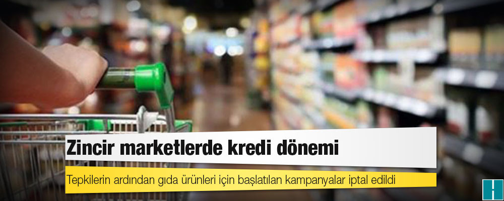 Zincir marketlerde kredi dönemi: Tepkilerin ardından gıda ürünleri için başlatılan kampanyalar iptal edildi