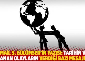 İsmail S. Gülümser'in yazısı: Tarihin ve yaşanan olayların verdiği bazı mesajlar