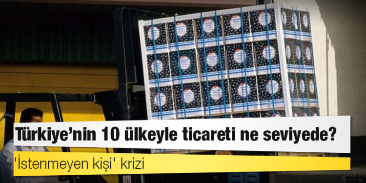 'İstenmeyen kişi' krizi: Türkiye'nin 10 ülkeyle ticareti ne seviyede?