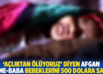 ‘Açlıktan ölüyoruz’ diyen Afgan anne-baba bebeklerini 500 dolara sattı