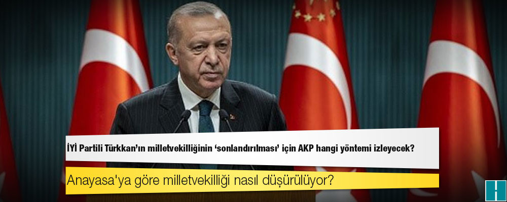 İYİ Partili Türkkan’ın milletvekilliğinin 'sonlandırılması' için AKP hangi yöntemi izleyecek?