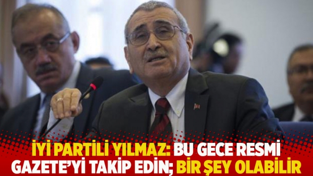 İYİ Partili Yılmaz: Bu gece Resmi Gazete’yi takip edin; bir şey olabilir