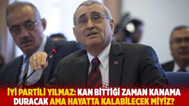 İYİ Partili Yılmaz: Kan bittiği zaman kanama duracak ama hayatta kalabilecek miyiz?