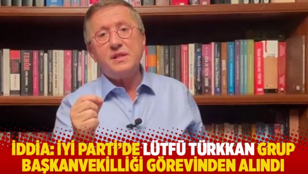 İddia: İYİ Parti, Lütfü Türkkan'ı grup başkanvekilliği görevinden aldı