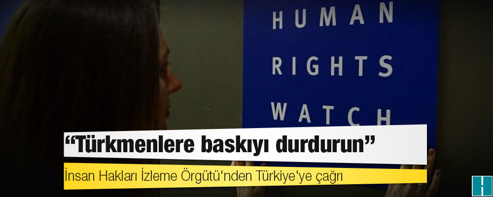 İnsan Hakları İzleme Örgütü'nden Türkiye'ye çağrı: Türkmenlere baskıyı durdurun