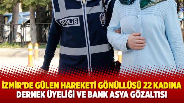 İzmir’de Gülen Hareketi gönüllüsü 22 kadına dernek üyeliği ve Bank Asya gözaltısı