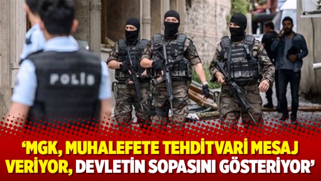 ‘MGK, muhalefete tehditvari mesaj veriyor, devletin sopasını gösteriyor’