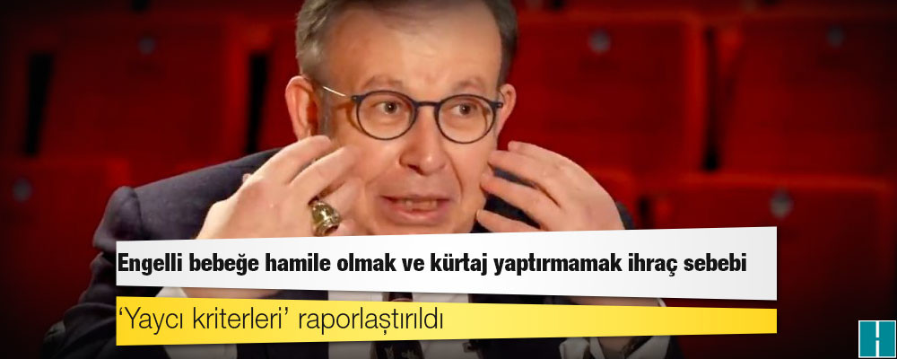 ‘Yaycı kriterleri’ raporlaştırıldı: Engelli bebeğe hamile olmak ve kürtaj yaptırmamak ihraç sebebi