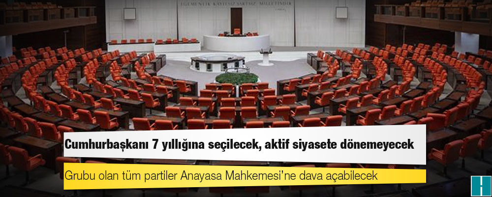 6 parti Güçlendirilmiş Parlamenter Sistem için ortak metni bu hafta tamamlıyor: Cumhurbaşkanı 7 yıllığına seçilecek, aktif siyasete dönemeyecek