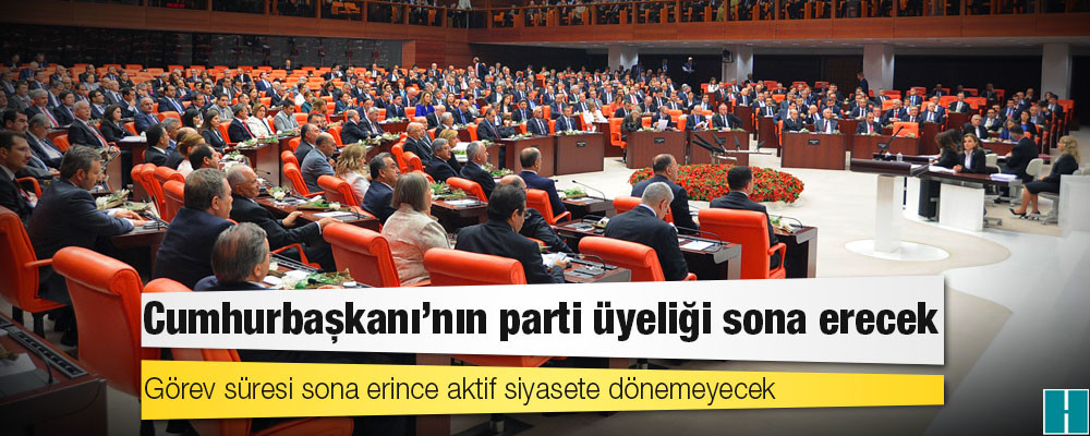 6 partinin güçlendirilmiş parlamenter sisteme dönüş çalışması: Cumhurbaşkanı'nın parti üyeliği sona erecek