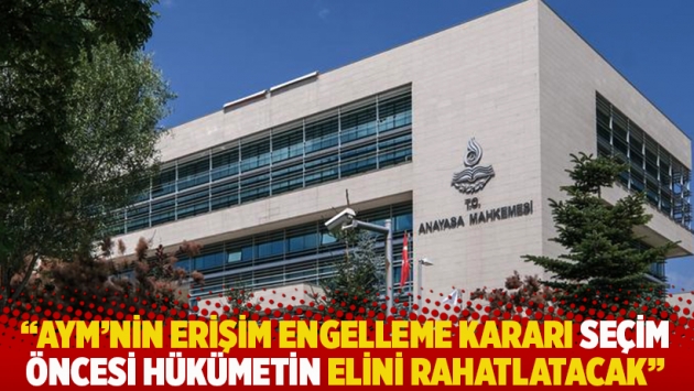 "AYM’nin erişim engelleme kararı seçim öncesi hükümetin elini rahatlatacak"