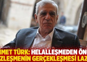 Ahmet T&uuml;rk: Helalleşmeden &ouml;nce y&uuml;zleşmenin ger&ccedil;ekleşmesi lazım