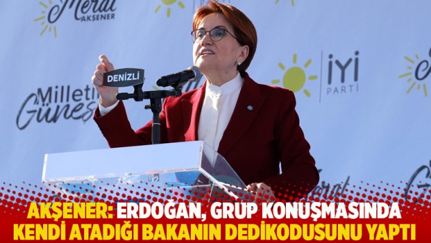 Akşener: Erdoğan, grup konuşmasında kendi atadığı bakanın dedikodusunu yaptı