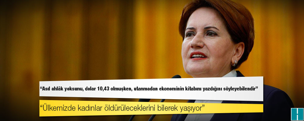 Akşener'den Erdoğan'a: Asıl ahlâk yoksunu, dolar 10,43 olmuşken, utanmadan ekonominin kitabını yazdığını söyleyebilendir