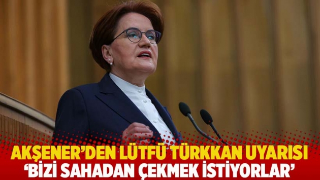 Akşener'den Lütfü Türkkan uyarısı: Bizi sahadan çekmek istiyorlar