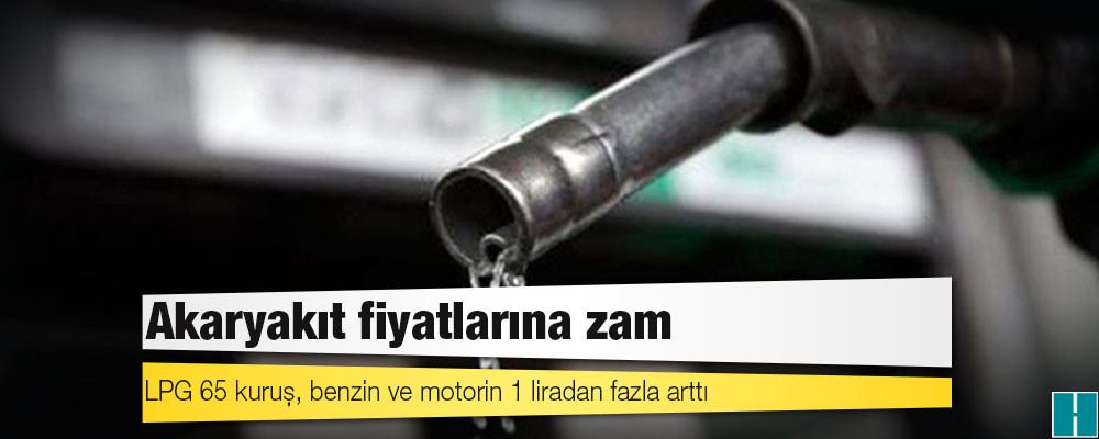 Akaryakıt fiyatlarına zam; LPG 65 kuruş, benzin ve motorin 1 liradan fazla arttı