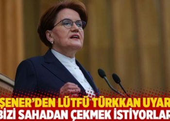 Akşener'den L&uuml;tf&uuml; T&uuml;rkkan uyarısı: Bizi sahadan &ccedil;ekmek istiyorlar