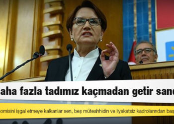 Akşener’den Erdoğan’a: Türkiye ekonomisini işgal etmeye kalkanlar sen, beş müteahhidin ve liyakatsiz kadrolarından başkası değil