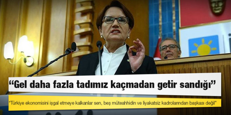 Akşener’den Erdoğan’a: Türkiye ekonomisini işgal etmeye kalkanlar sen, beş müteahhidin ve liyakatsiz kadrolarından başkası değil
