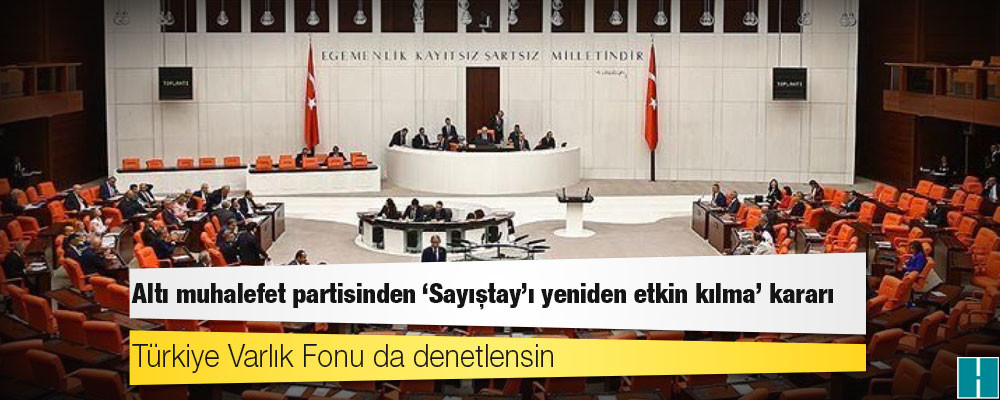 Altı muhalefet partisinden 'Sayıştay'ı yeniden etkin kılma' kararı: Türkiye Varlık Fonu da denetlensin