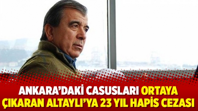 Ankara’daki casusları ortaya çıkaran eski MİT mensubu Altaylı’ya 23 yıl hapis cezası