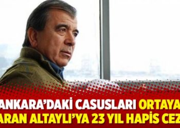 Ankara&rsquo;daki casusları ortaya &ccedil;ıkaran eski MİT mensubu Altaylı&rsquo;ya 23 yıl hapis cezası