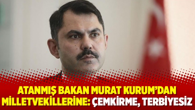 Atanmış Bakan Murat Kurum’dan milletvekillerine: Çemkirme, terbiyesiz