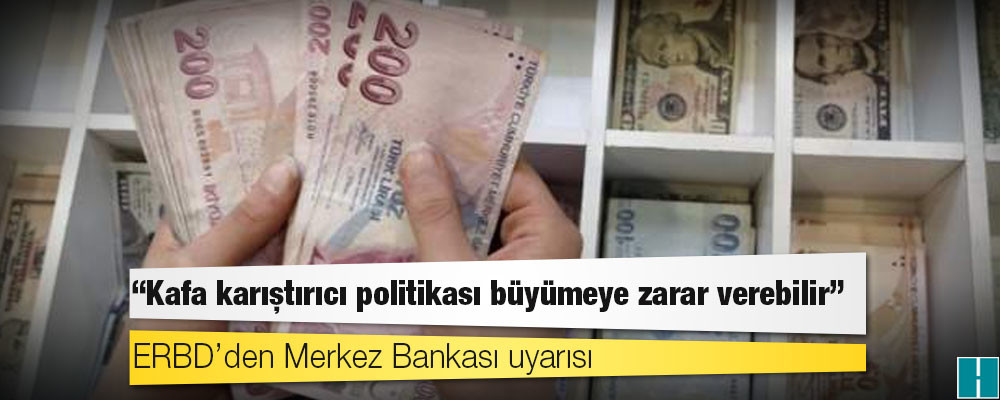 Avrupa İmar ve Kalkınma Bankası: Türkiye’de Merkez Bankası’nın 'kafa karıştırıcı' para politikası büyümeye zarar verebilir