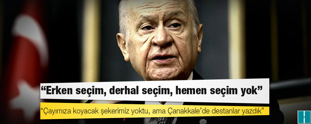 Bahçeli: Erken seçim, derhal seçim, hemen seçim yok