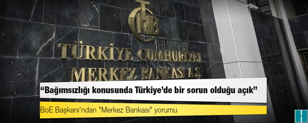 BoE Başkanı'ndan "Merkez Bankası" yorumu: Bağımsızlığı konusunda Türkiye'de bir sorun olduğu açık