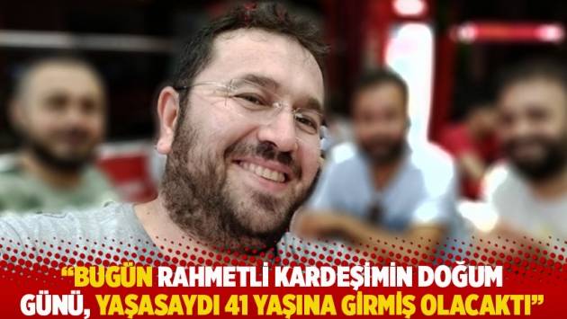 "Bugün rahmetli kardeşimin doğum günü, yaşasaydı 41 yaşına girmiş olacaktı"