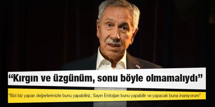 Bülent Arınç: Kırgın ve üzgünüm, sonu böyle olmamalıydı