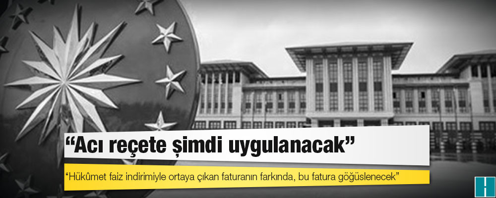 Cumhurbaşkanlığı üst düzey yetkilileri: Hükûmet faiz indirimiyle ortaya çıkan faturanın farkında; bir anlamda acı reçete şimdi uygulanacak