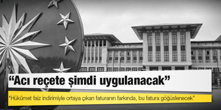 Cumhurbaşkanlığı üst düzey yetkilileri: Hükûmet faiz indirimiyle ortaya çıkan faturanın farkında; bir anlamda acı reçete şimdi uygulanacak