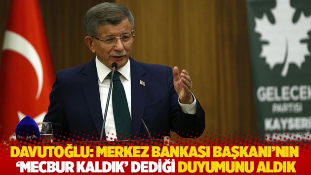 Davutoğlu: Merkez Bankası Başkanı'nın 'Mecbur kaldık' dediği duyumunu aldık