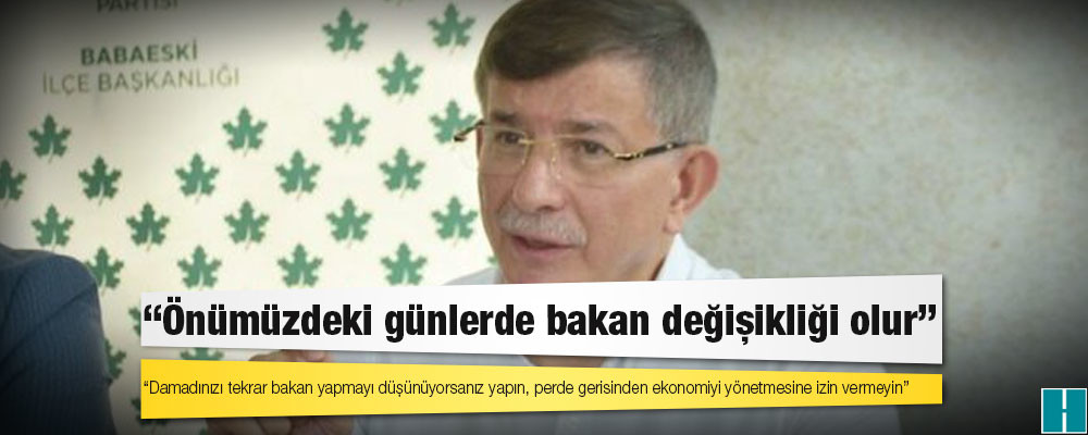 Davutoğlu'ndan Erdoğan'a: Damadınızı tekrar bakan yapmayı düşünüyorsanız yapın, perde gerisinden ekonomiyi yönetmesine izin vermeyin