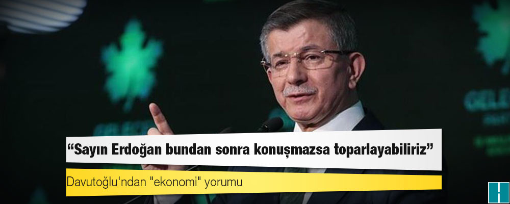 Davutoğlu'ndan "ekonomi" yorumu: Sayın Erdoğan bundan sonra konuşmazsa toparlayabiliriz