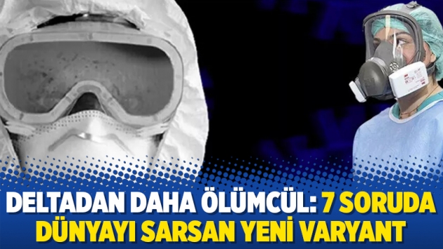 Deltadan daha ölümcül: 7 soruda dünyayı sarsan yeni varyant