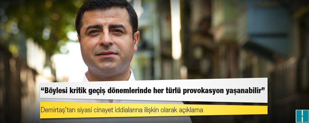 Demirtaş’tan siyasi cinayet iddialarına ilişkin olarak açıklama: Böylesi kritik geçiş dönemlerinde her türlü provokasyon yaşanabilir